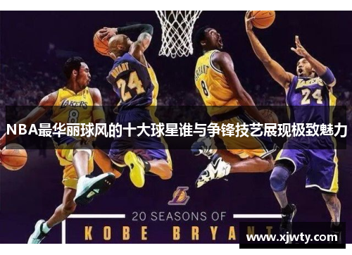 NBA最华丽球风的十大球星谁与争锋技艺展现极致魅力