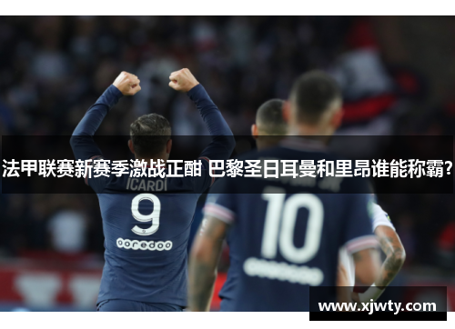 法甲联赛新赛季激战正酣 巴黎圣日耳曼和里昂谁能称霸？