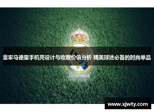 皇家马德里手机壳设计与收藏价值分析 精美球迷必备的时尚单品