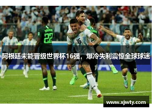 阿根廷未能晋级世界杯16强，爆冷失利震惊全球球迷