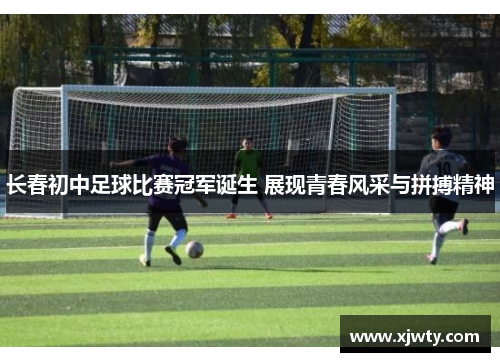 长春初中足球比赛冠军诞生 展现青春风采与拼搏精神