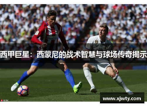 西甲巨星：西蒙尼的战术智慧与球场传奇揭示