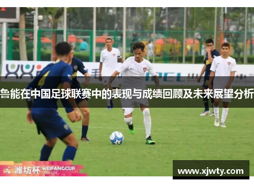 鲁能在中国足球联赛中的表现与成绩回顾及未来展望分析