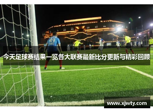今天足球赛结果一览各大联赛最新比分更新与精彩回顾
