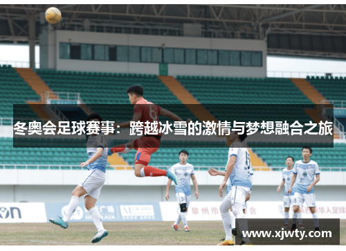冬奥会足球赛事：跨越冰雪的激情与梦想融合之旅