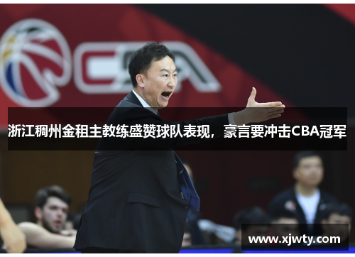 浙江稠州金租主教练盛赞球队表现，豪言要冲击CBA冠军