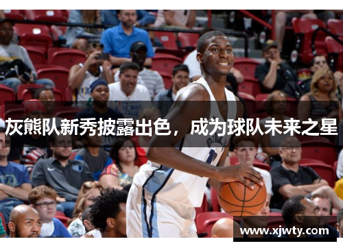 灰熊队新秀披露出色，成为球队未来之星