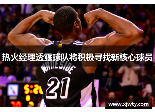 热火经理透露球队将积极寻找新核心球员