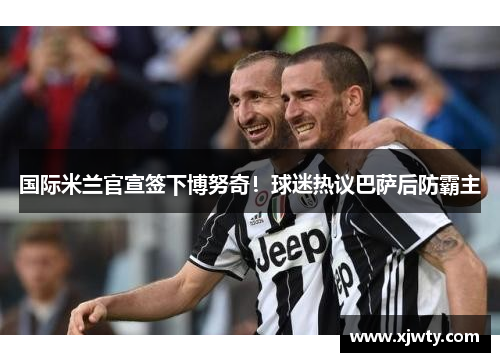 国际米兰官宣签下博努奇！球迷热议巴萨后防霸主