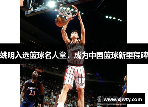 姚明入选篮球名人堂，成为中国篮球新里程碑