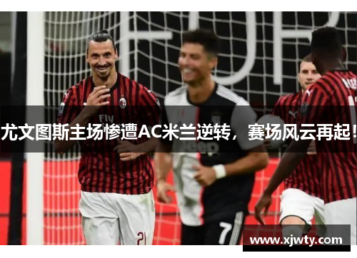 尤文图斯主场惨遭AC米兰逆转，赛场风云再起！
