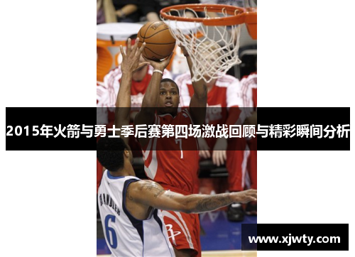 2015年火箭与勇士季后赛第四场激战回顾与精彩瞬间分析