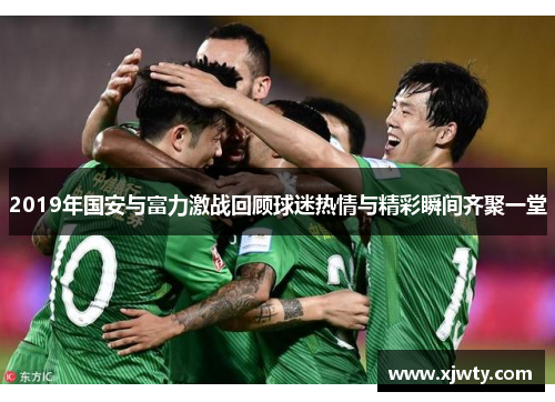 2019年国安与富力激战回顾球迷热情与精彩瞬间齐聚一堂