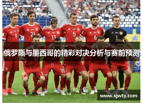 俄罗斯与墨西哥的精彩对决分析与赛前预测