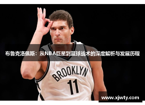 布鲁克洛佩斯：从NBA巨星到篮球战术的深度解析与发展历程