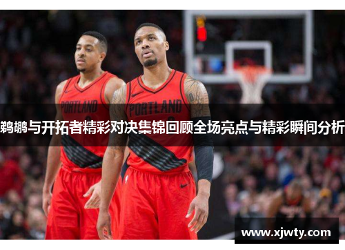 鹈鹕与开拓者精彩对决集锦回顾全场亮点与精彩瞬间分析