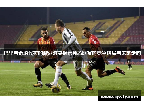 巴里与奇塔代拉的激烈对决揭示意乙联赛的竞争格局与未来走向