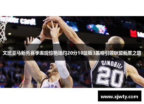 文班亚马新秀赛季表现惊艳场均20分10篮板3盖帽引领联盟新星之路
