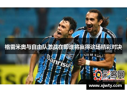 格雷米奥与自由队激战在即谁将赢得这场精彩对决